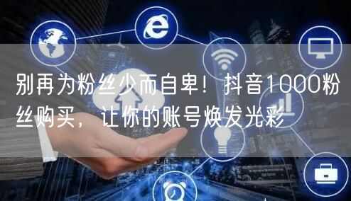 别再为粉丝少而自卑！抖音1000粉丝购买，让你的账号焕发光彩