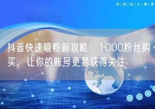抖音快速吸粉新攻略：1000粉丝购买，让你的账号更易获得关注