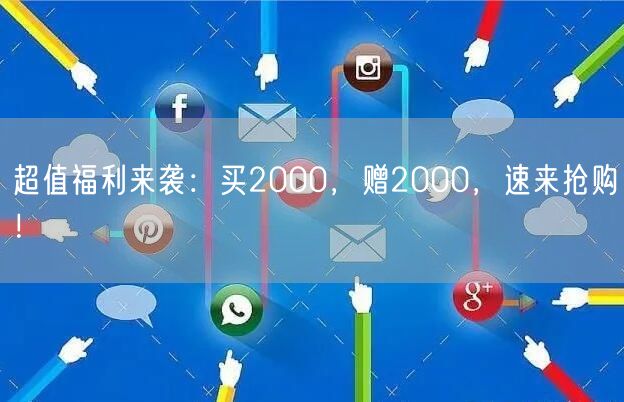 超值福利来袭：买2000，赠2000，速来抢购！