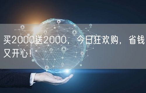 买2000送2000，今日狂欢购，省钱又开心！