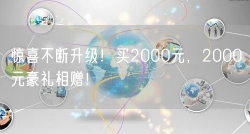 惊喜不断升级！买2000元，2000元豪礼相赠！