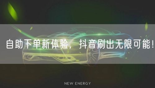 自助下单新体验，抖音刷出无限可能！