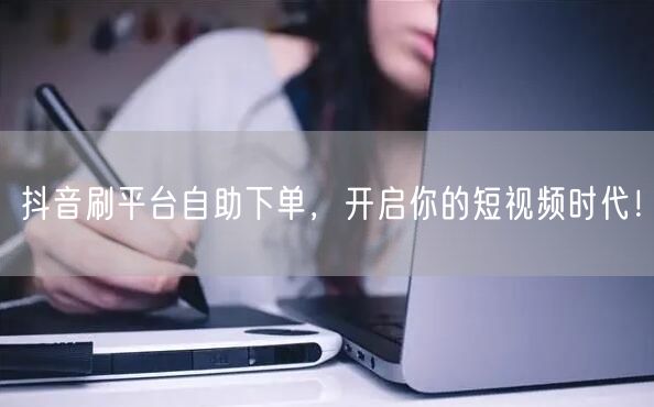 抖音刷平台自助下单，开启你的短视频时代！