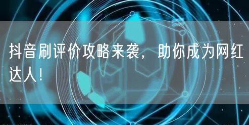 抖音刷评价攻略来袭，助你成为网红达人！