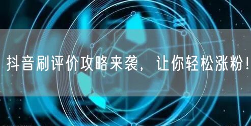 抖音刷评价攻略来袭，让你轻松涨粉！
