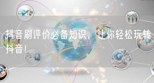 抖音刷评价必备知识，让你轻松玩转抖音！