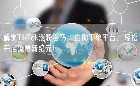 解锁TikTok涨粉密码：自助下单平台，轻松开启流量新纪元！