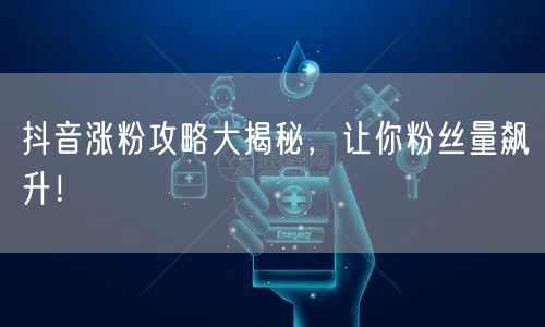 抖音涨粉攻略大揭秘，让你粉丝量飙升！
