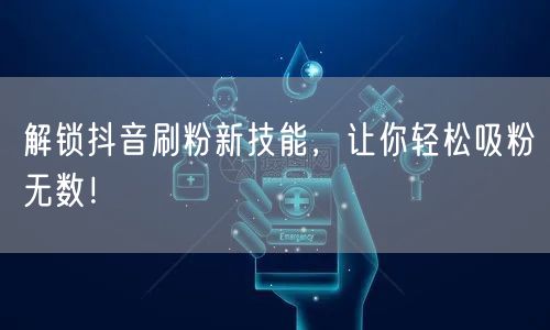 解锁抖音刷粉新技能，让你轻松吸粉无数！