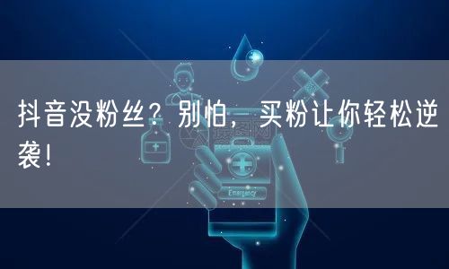 抖音没粉丝？别怕，买粉让你轻松逆袭！