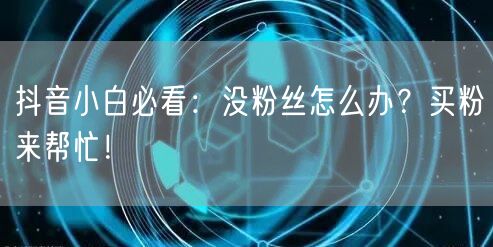 抖音小白必看：没粉丝怎么办？买粉来帮忙！