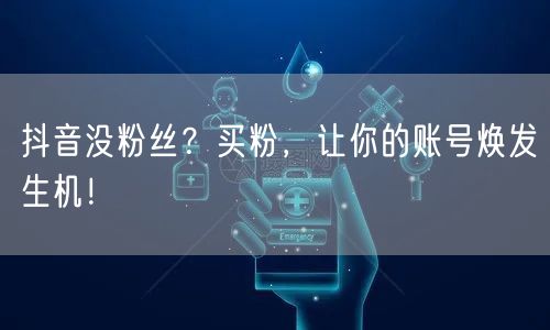 抖音没粉丝？买粉，让你的账号焕发生机！