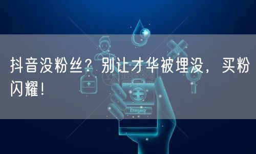 抖音没粉丝？别让才华被埋没，买粉闪耀！