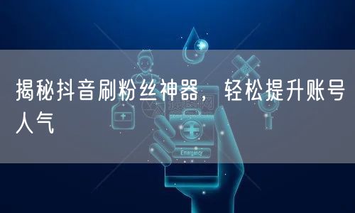 揭秘抖音刷粉丝神器，轻松提升账号人气