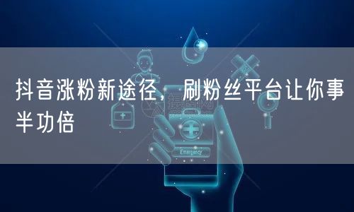 抖音涨粉新途径，刷粉丝平台让你事半功倍