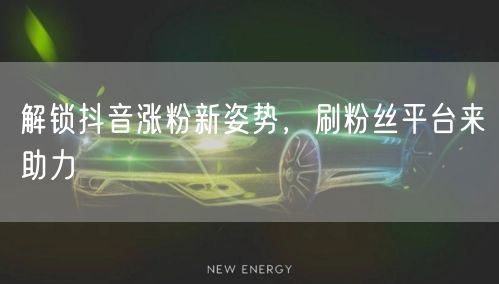 解锁抖音涨粉新姿势，刷粉丝平台来助力