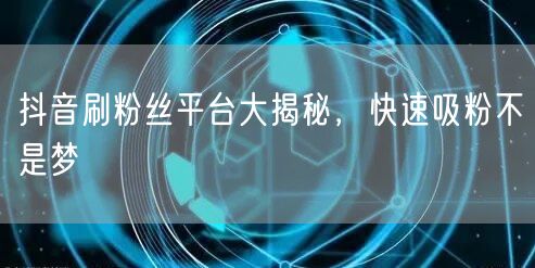 抖音刷粉丝平台大揭秘，快速吸粉不是梦