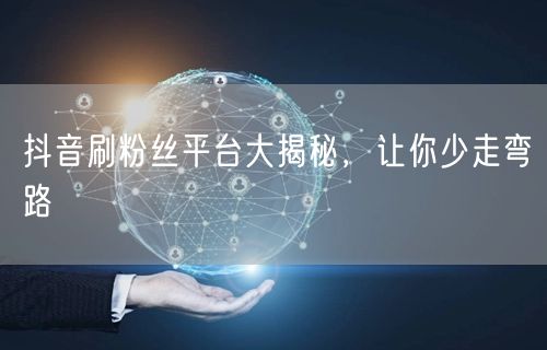 抖音刷粉丝平台大揭秘，让你少走弯路