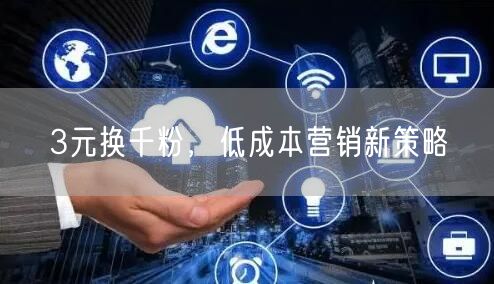 3元换千粉，低成本营销新策略