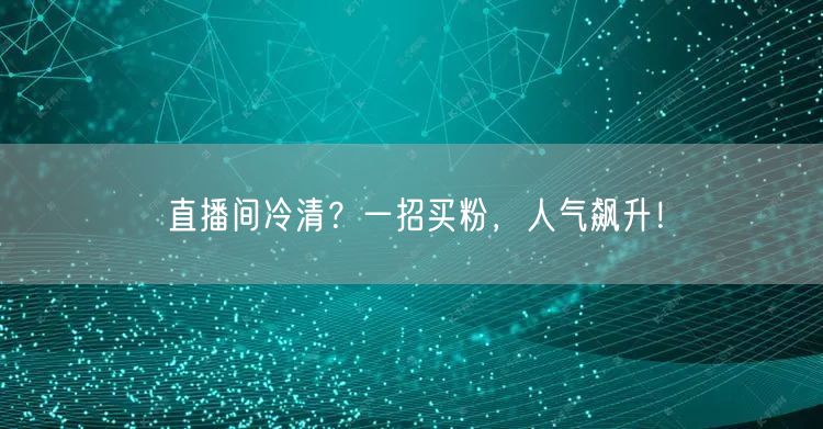 直播间冷清？一招买粉，人气飙升！