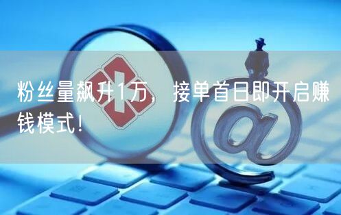 粉丝量飙升1万，接单首日即开启赚钱模式！