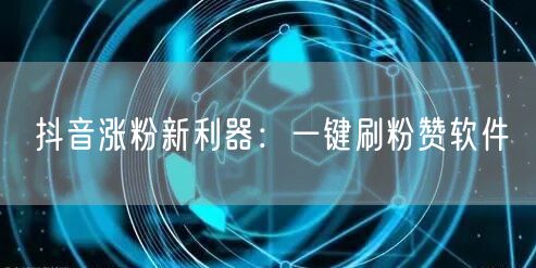 抖音涨粉新利器：一键刷粉赞软件
