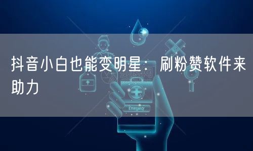 抖音小白也能变明星：刷粉赞软件来助力