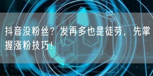 抖音没粉丝？发再多也是徒劳，先掌握涨粉技巧！