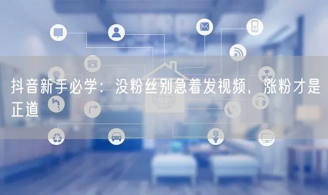 抖音新手必学：没粉丝别急着发视频，涨粉才是正道