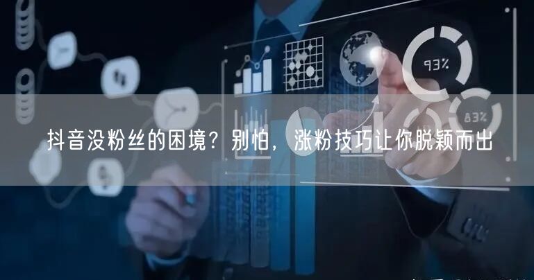 抖音没粉丝的困境？别怕，涨粉技巧让你脱颖而出