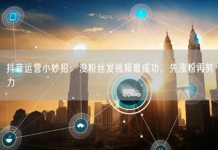 抖音运营小妙招：没粉丝发视频难成功，先涨粉再努力