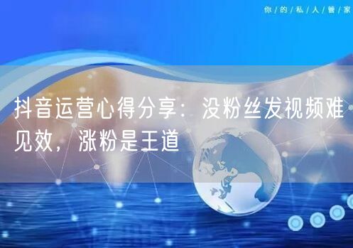 抖音运营心得分享：没粉丝发视频难见效，涨粉是王道