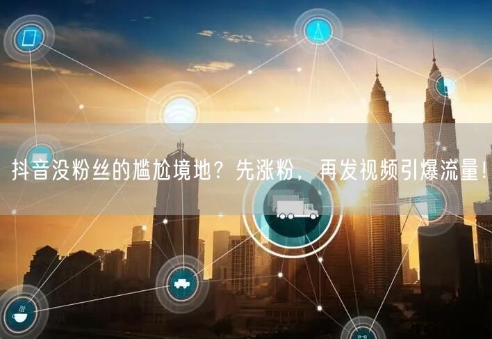 抖音没粉丝的尴尬境地？先涨粉，再发视频引爆流量！