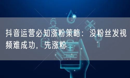 抖音运营必知涨粉策略：没粉丝发视频难成功，先涨粉