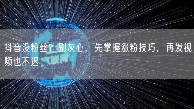 抖音没粉丝？别灰心，先掌握涨粉技巧，再发视频也不迟
