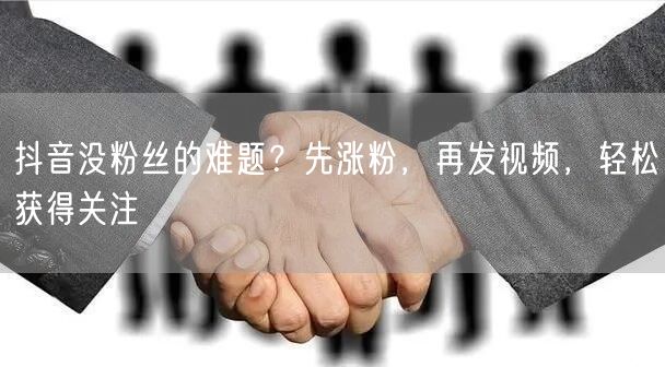 抖音没粉丝的难题？先涨粉，再发视频，轻松获得关注