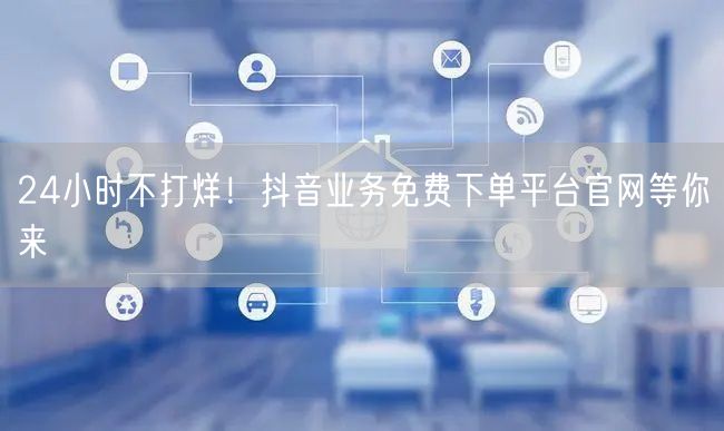 24小时不打烊!抖音业务免费下单平台官网等你来