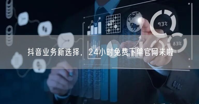 抖音业务新选择，24小时免费下单官网来啦