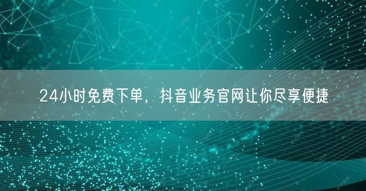 24小时免费下单，抖音业务官网让你尽享便捷