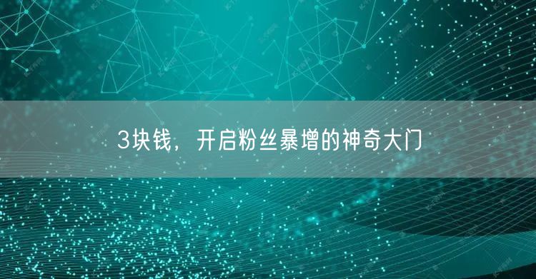 3块钱，开启粉丝暴增的神奇大门