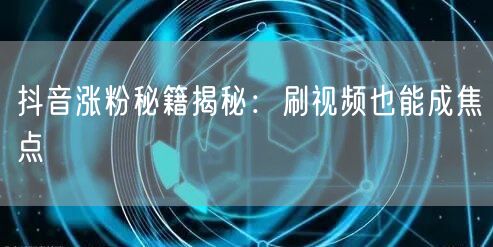 抖音涨粉秘籍揭秘：刷视频也能成焦点