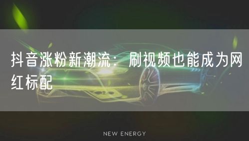 抖音涨粉新潮流：刷视频也能成为网红标配