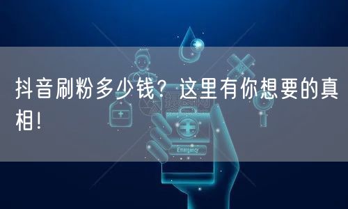 抖音刷粉多少钱？这里有你想要的真相！