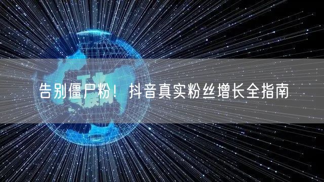 告别僵尸粉！抖音真实粉丝增长全指南