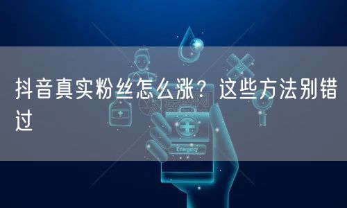 抖音真实粉丝怎么涨？这些方法别错过