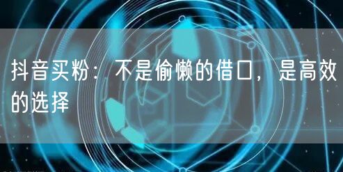 抖音买粉：不是偷懒的借口，是高效的选择