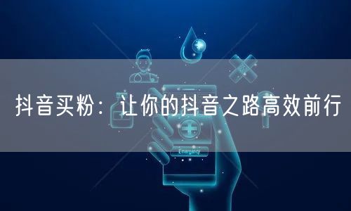 抖音买粉：让你的抖音之路高效前行