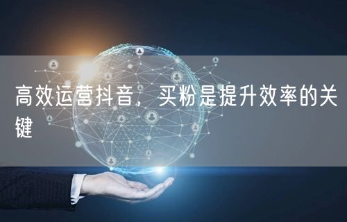 高效运营抖音，买粉是提升效率的关键