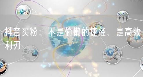 抖音买粉：不是偷懒的捷径，是高效利刃