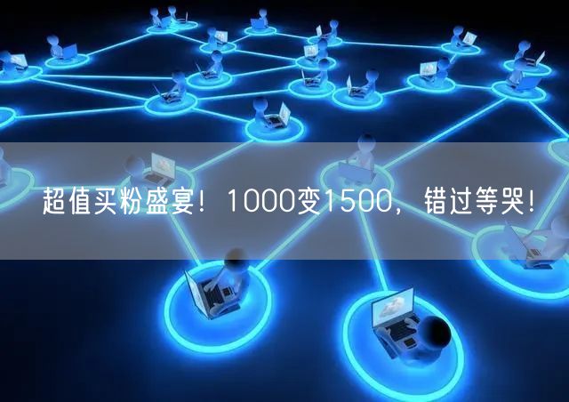 超值买粉盛宴！1000变1500，错过等哭！